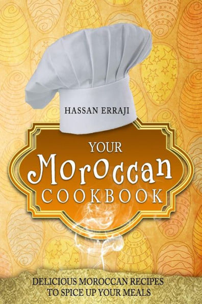Your Moroccan Cookbook: Delicious Moroccan Recipes To Spice Up Your Meals