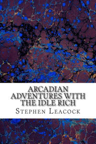 Title: Arcadian Adventures With The Idle Rich: (Stephen Leacock Classics Collection), Author: Stephen Leacock