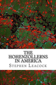 Title: The Hohenzollerns In America: (Stephen Leacock Classics Collection), Author: Stephen Leacock