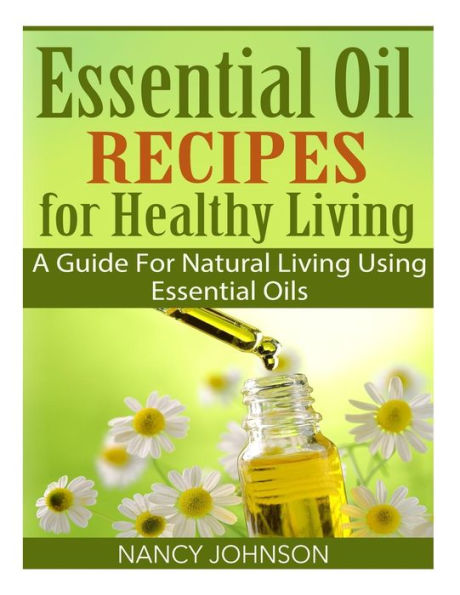 Essential Oil Recipes For Healthy Living: A Guide Natural Living Using Oils