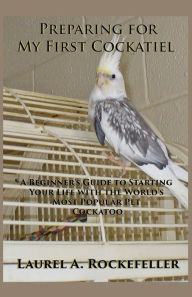 Title: Preparing for My First Cockatiel, Author: Laurel A Rockefeller