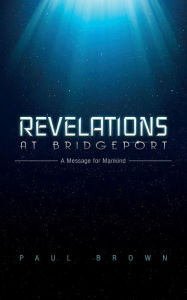 Title: Revelations at Bridgeport: A Message for Mankind, Author: Paul Brown