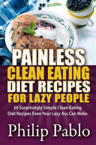 Title: Painless Clean Eating Diet Recipes For Lazy People: 50 Simple Clean Eating Diet Recipes Even Your Lazy Ass Can Make, Author: Phillip Pablo