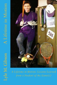 Title: A Lifetime in Motion: : Lessons Learned From a Student of the Game(s), Author: Lyle M Gibson