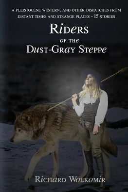 Riders of the Dust-Gray Steppe: A Pleistocene Western & Fourteen Other Dispatches From Distant Times and Strange Places