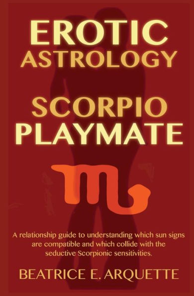 Erotic Astrology: Scorpio Playmate: A relationship guide to understanding which sun signs are compatible and which collide with seductive Scorpionic sensations.