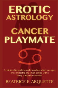 Title: Erotic Astrology: Cancer Playmate: A relationship guide to understanding which sun signs are compatible and which collide with a classy Cancerian caretaker., Author: Beatrice E Arquette