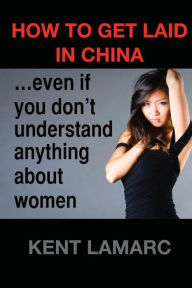 Title: How to get laid in China: ...even if you don't understand anything about women, Author: Kent Lamarc