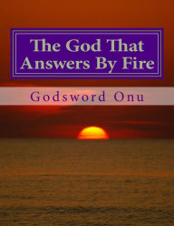Title: The God That Answers By Fire: Trust In God Who Is Able to Do All Things, Author: Godsword Godswill Onu