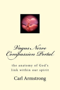 Title: Vagus Nerve Compassion Portal: the anatomy of God's link within our spirit, Author: Carl D Armstrong