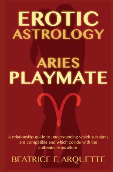 Erotic Astrology: Aries: A relationship guide to understanding which sun signs are compatible and which collide with the authentic Aries allure.