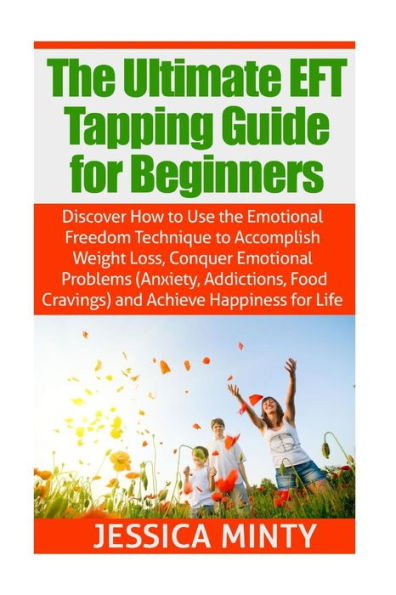 The Ultimate EFT Tapping Guide for Beginners: Discover How to Use the Emotional Freedom Technique to Accomplish Weight Loss, Conquer Emotional Problems, & Achieve Happiness for Life