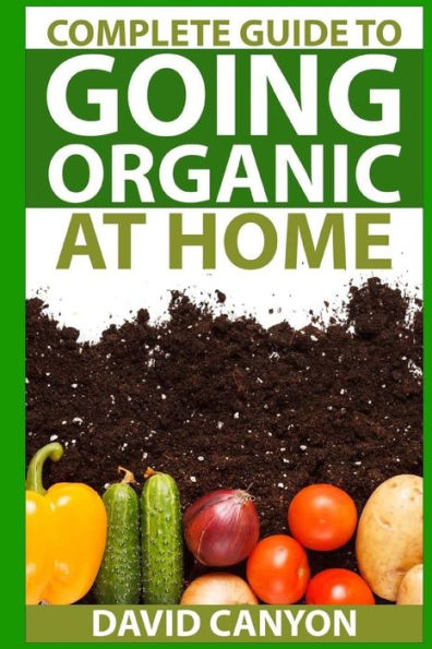 Complete Guide To Going Organic At Home: Heirloom Seeds, Seed Saving, Pest Contr: Heirloom Seeds, Seed Saving, Pest Control, Drying Herbs, Organic Recipes, Winterizing Your Garden