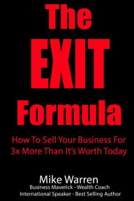 Title: The EXIT Formula: How To Sell Your Business For 3x More Than It's Worth Today, Author: Mike Warren