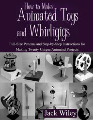 Title: How to Make Animated Toys and Whirligigs: Full-Size Patterns and Step-by-Step Instructions for Making Twenty Unique Animated Projects, Author: Jack Wiley