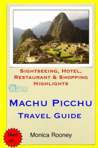 Title: Machu Picchu Travel Guide: Sightseeing, Hotel, Restaurant & Shopping Highlights, Author: Monica Rooney