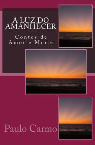 Title: A Luz do Amanhecer: Contos de Amor e Morte, Author: Paulo Carmo