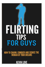 Title: Flirting Tips for Guys: How to Charm, Conquer and Seduce the Woman of Your Dreams, Author: Kevin Love