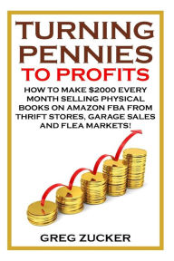 Title: Turning Pennies To Profits: How to Make $2000 Every Month Selling Physical Books on Amazon FBA from Thrift Stores, Garage Sales and Flea Markets!, Author: Greg Zucker