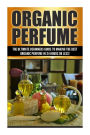 Organic Perfume: The Ultimate beginner's Guide to Making the Best Organic Perfume in 24 Hours or Less!