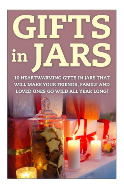 Gifts in Jars: 10 Heartwarming Gifts in Jars That Will Make Your Friends, Family and Loved Ones Go Wild All Year Long!