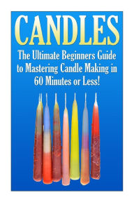 Title: Candles: The Ultimate Beginners Guide to Mastering Candle Making in 60 Minutes or Less!, Author: Janet Ellington