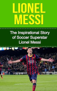 Title: Lionel Messi: The Inspirational Story of Soccer (Football) Superstar Lionel Messi, Author: Bill Redban