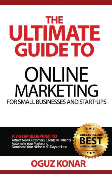 The Ultimate Guide to Online Marketing For Small Businesses and Start-Ups: A 7-Step Blueprint To; Attract New Clients, Customers or Patients, Automate Your Marketing, Dominate Your Niche in 60 Days or Less