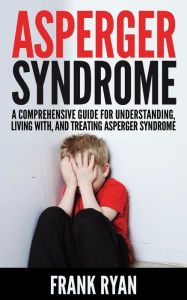 Title: Asperger Syndrome: A Comprehensive Guide For Understanding, Living With, And Treating Asperger Syndrome, Author: Frank Ryan