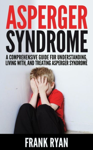 Asperger Syndrome: A Comprehensive Guide For Understanding, Living With, And Treating Syndrome
