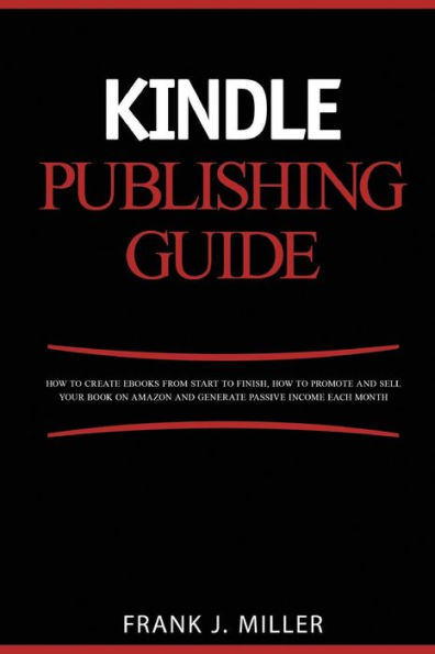 Kindle Publishing Guide - How To Create eBooks From Start To Finish, How To Promote And Sell Your Book On Amazon And Generate Passive Income Each Month: Everything For Every Publisher