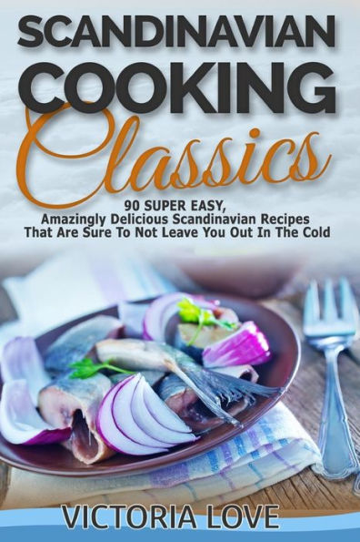Scandinavian Cooking: Scandinavian Cooking Classics; 90 Super Easy, Amazingly Delicious Scandinavian Recipes Cookbook That Are Sure To Not Leave You Out In The Cold