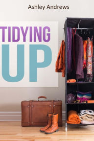 Title: Tidying Up: The Life Changing Magic behind Organizing, Decluttering, and Cleaning, Author: Ashley Andrews