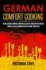 Title: German Comfort Cooking: 90 Delicious German Cooking Classics Unearthed For Du; Quick-n-Easy Germany Recipes Done Suhr Gut!, Author: Victoria Love