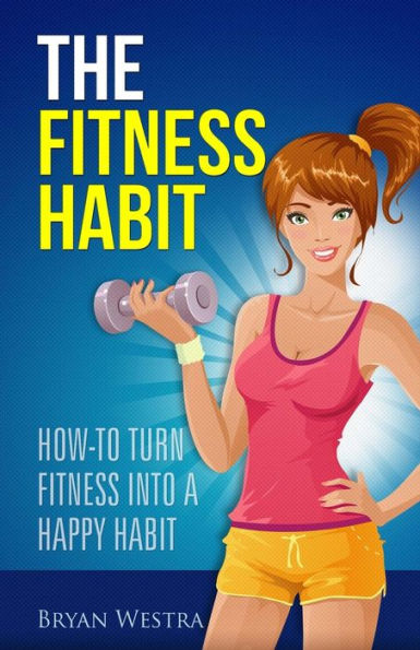 The Fitness Habit: How-To Turn Fitness Into A Happy Habit