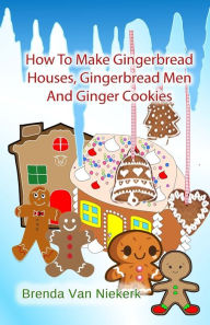 Title: How To Make Gingerbread Houses, Gingerbread Men And Ginger Cookies, Author: Brenda Van Niekerk