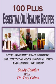 Title: 100 Plus Essential Oil Healing Recipes: Over 130 Aromatherapy Solutions For Ever, Author: Trey Colton