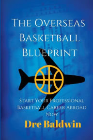 Title: The Overseas Basketball Blueprint: A Guidebook On Starting And Furthering Your Professional Basketball Career Abroad For American-Born Players, Author: Dre Baldwin