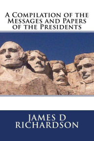 Title: A Compilation of the Messages and Papers of the Presidents, Author: James D Richardson