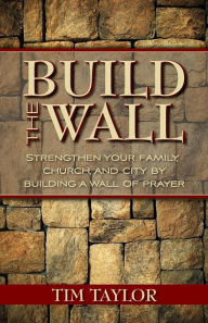 Title: Build the Wall: Strengthen Your Family, Church, and City by Building a Wall of Prayer, Author: Tim Taylor