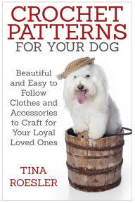 Title: Crochet Patterns for Your Dog: Beautiful and Easy to Follow Clothes and Accessories to Craft for Your Loyal Loved Ones, Author: Tina Roesler