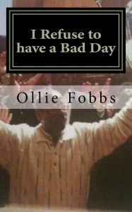 Title: I Refuse to have a Bad Day: Living an Abundant life in Christ, Author: Ollie B Fobbs Jr.