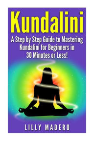 Title: Kundalini: A Step by Step Guide to Mastering Kundalini for Beginners in 30 minutes or Less!, Author: Lilly Madero