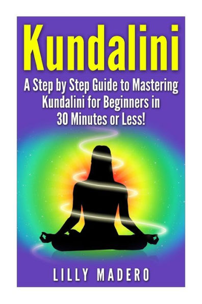Kundalini: A Step by Step Guide to Mastering Kundalini for Beginners in 30 minutes or Less!