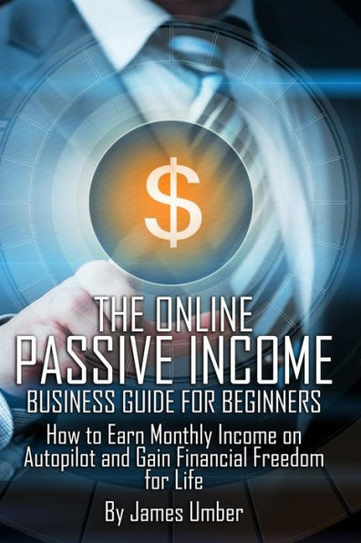 The Online Passive Income Business Guide for Beginners: How to Earn Monthly Income on Autopilot and Gain Financial Freedom for Life