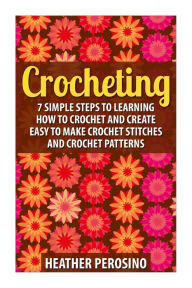 Title: Crocheting: Learning How to Crochet and Create Easy to Make Crochet Stitches and Crochet Patterns Today!, Author: Heather Perosino