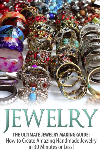 Jewelry: The Ultimate Jewelry Making Guide: How to Create Amazing Handmade Jewelry in 30 Minutes or Less!