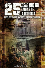 Title: 25 Cosas que no sabÃ¯Â¿Â½as de la historia: Mitos, personajes, inventos y otros datos curiosos., Author: Samuel C A