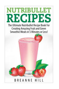 Title: Nutribullet Recipes: The Best Nutribullet Recipe Book For Creating Amazing Fruit and Green Smoothie Meals in 7 Minutes or Less!, Author: Breeanne Hill