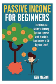 Title: Passive Income for Beginners: The Ultimate Guide to Earning Passive Income and Making Money Online in 30 Days or Less!, Author: Ken Mason